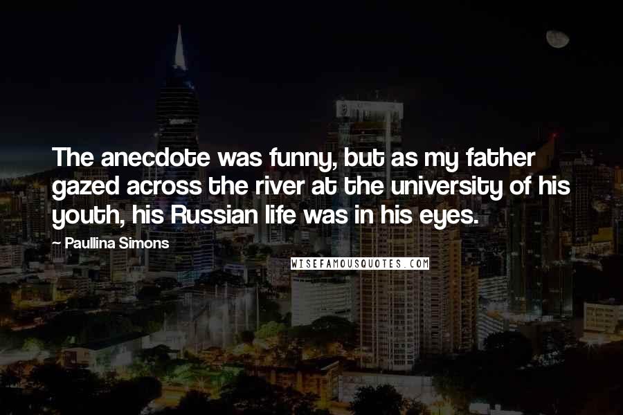 Paullina Simons Quotes: The anecdote was funny, but as my father gazed across the river at the university of his youth, his Russian life was in his eyes.