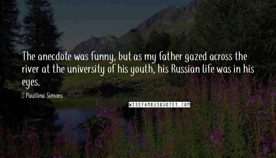 Paullina Simons Quotes: The anecdote was funny, but as my father gazed across the river at the university of his youth, his Russian life was in his eyes.