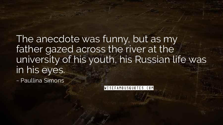 Paullina Simons Quotes: The anecdote was funny, but as my father gazed across the river at the university of his youth, his Russian life was in his eyes.