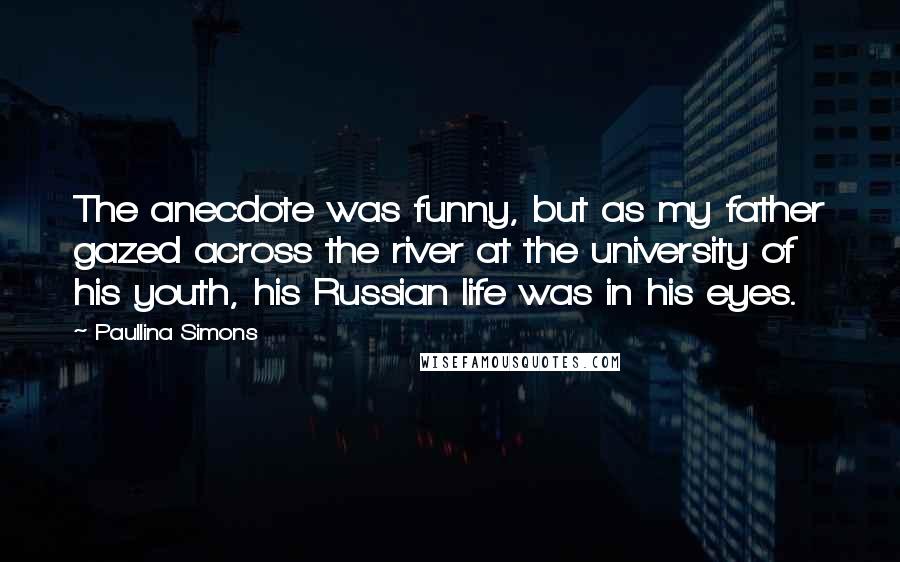 Paullina Simons Quotes: The anecdote was funny, but as my father gazed across the river at the university of his youth, his Russian life was in his eyes.