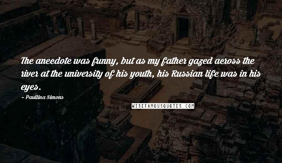 Paullina Simons Quotes: The anecdote was funny, but as my father gazed across the river at the university of his youth, his Russian life was in his eyes.