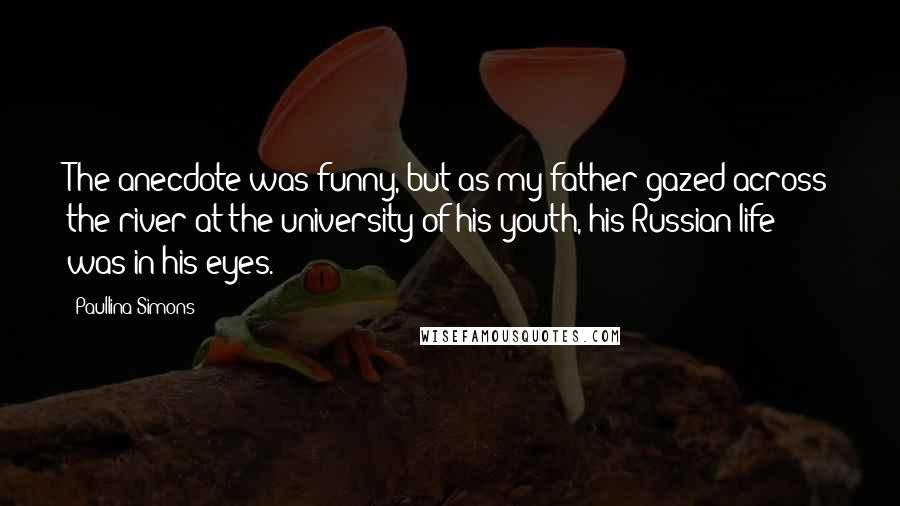 Paullina Simons Quotes: The anecdote was funny, but as my father gazed across the river at the university of his youth, his Russian life was in his eyes.