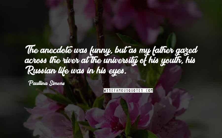 Paullina Simons Quotes: The anecdote was funny, but as my father gazed across the river at the university of his youth, his Russian life was in his eyes.