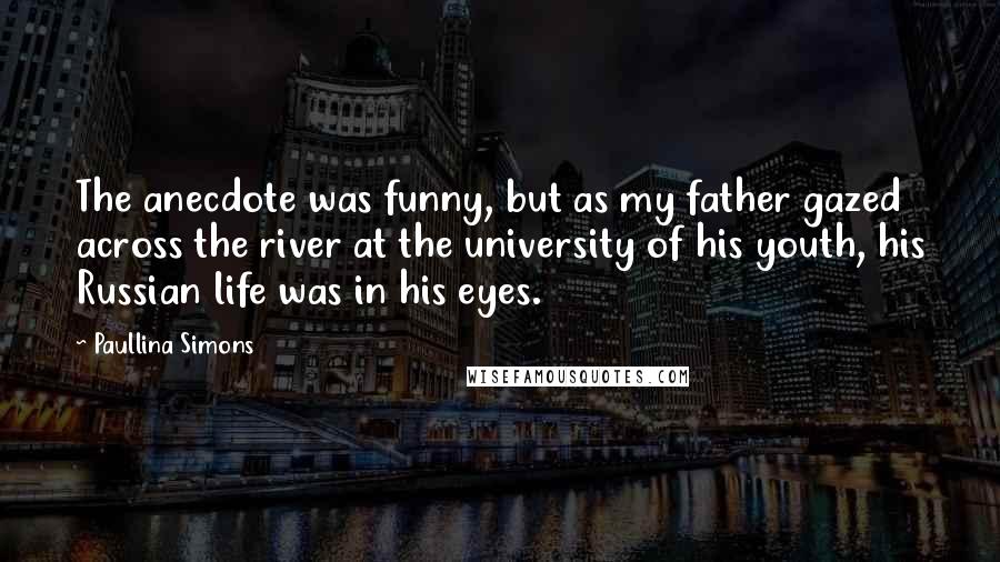 Paullina Simons Quotes: The anecdote was funny, but as my father gazed across the river at the university of his youth, his Russian life was in his eyes.