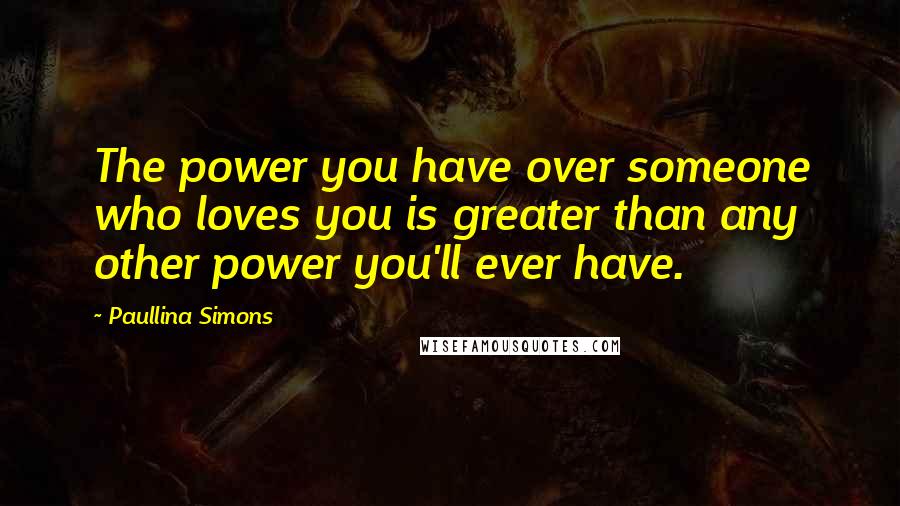 Paullina Simons Quotes: The power you have over someone who loves you is greater than any other power you'll ever have.