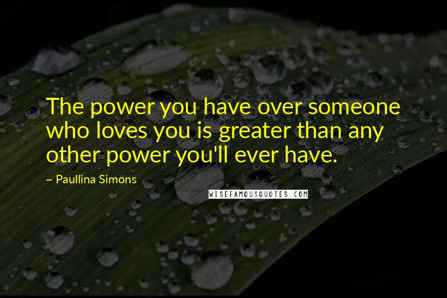 Paullina Simons Quotes: The power you have over someone who loves you is greater than any other power you'll ever have.