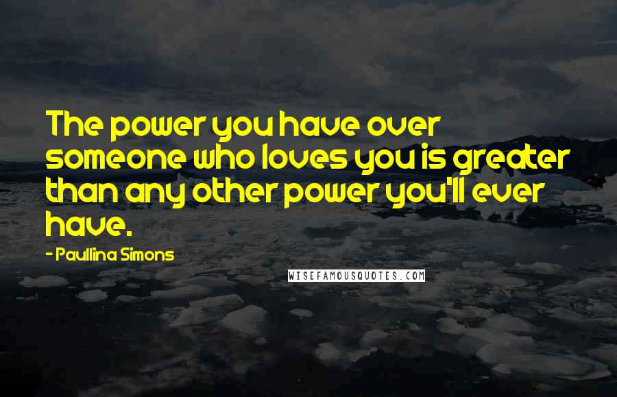 Paullina Simons Quotes: The power you have over someone who loves you is greater than any other power you'll ever have.