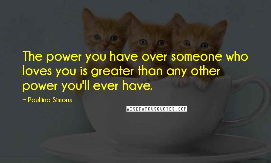 Paullina Simons Quotes: The power you have over someone who loves you is greater than any other power you'll ever have.