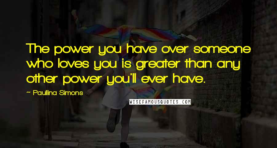 Paullina Simons Quotes: The power you have over someone who loves you is greater than any other power you'll ever have.