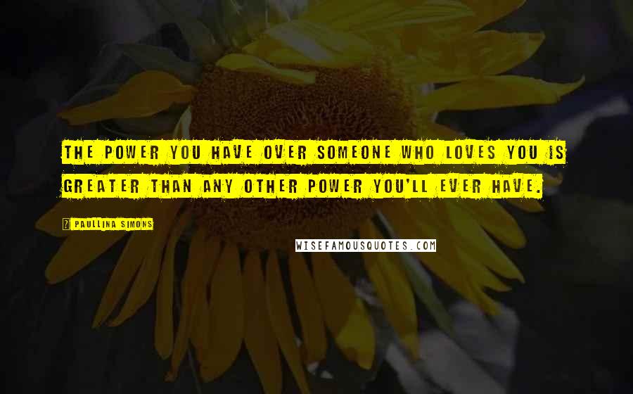 Paullina Simons Quotes: The power you have over someone who loves you is greater than any other power you'll ever have.