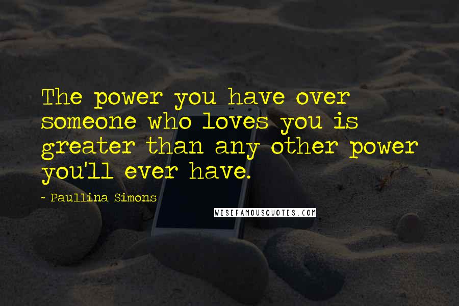 Paullina Simons Quotes: The power you have over someone who loves you is greater than any other power you'll ever have.