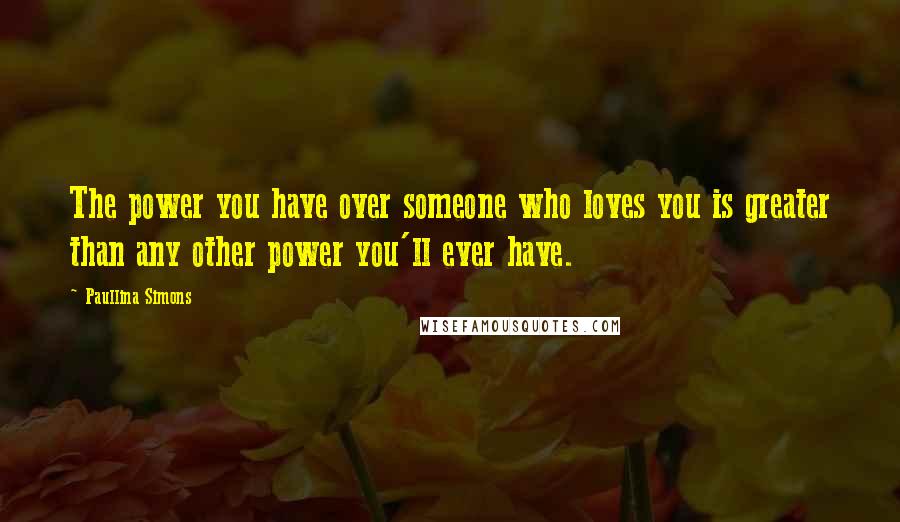 Paullina Simons Quotes: The power you have over someone who loves you is greater than any other power you'll ever have.