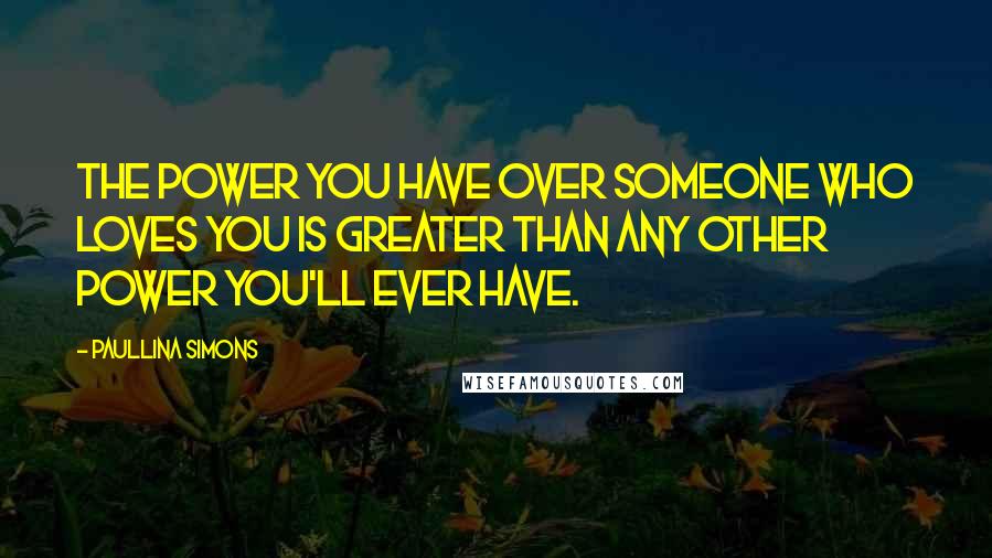 Paullina Simons Quotes: The power you have over someone who loves you is greater than any other power you'll ever have.