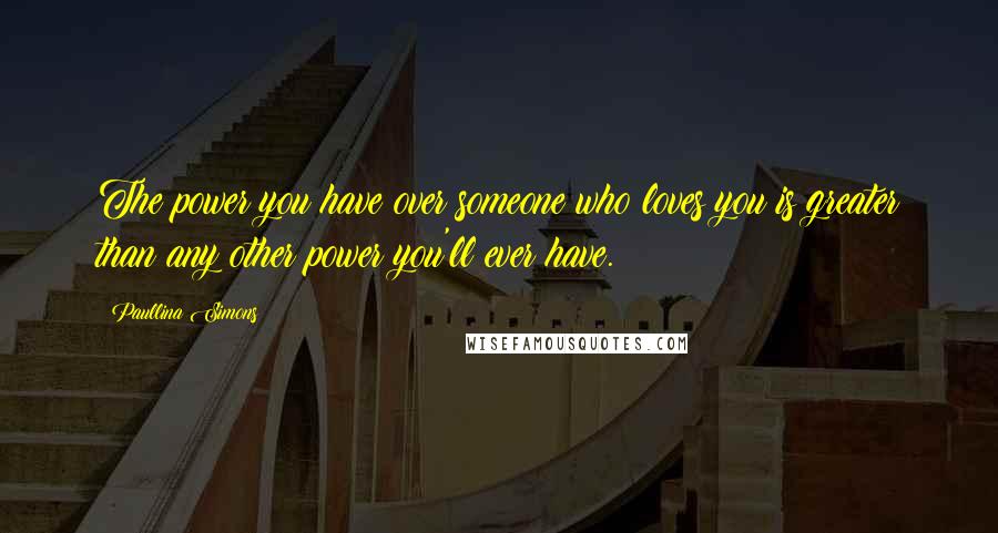 Paullina Simons Quotes: The power you have over someone who loves you is greater than any other power you'll ever have.