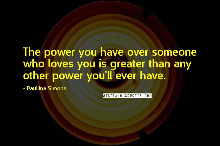 Paullina Simons Quotes: The power you have over someone who loves you is greater than any other power you'll ever have.