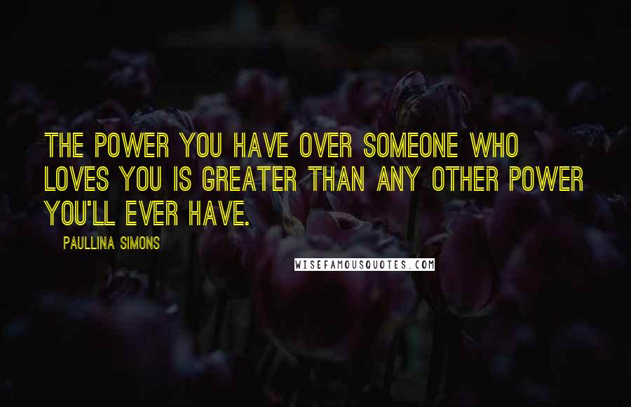 Paullina Simons Quotes: The power you have over someone who loves you is greater than any other power you'll ever have.