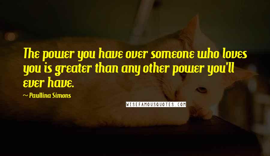 Paullina Simons Quotes: The power you have over someone who loves you is greater than any other power you'll ever have.