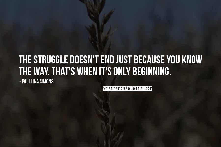 Paullina Simons Quotes: The struggle doesn't end just because you know the way. That's when it's only beginning.