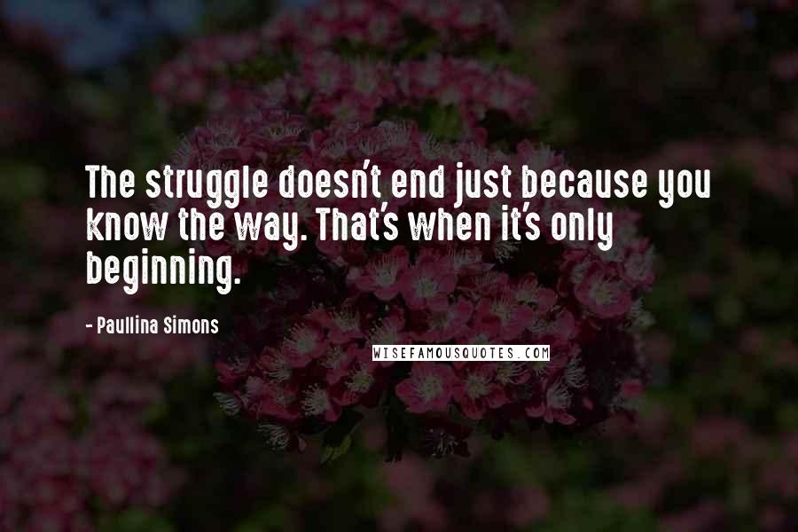 Paullina Simons Quotes: The struggle doesn't end just because you know the way. That's when it's only beginning.