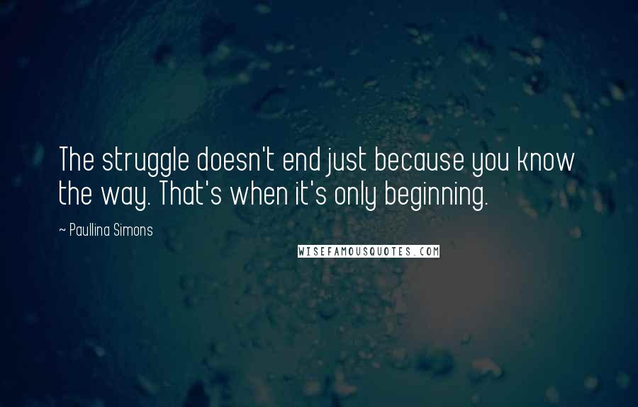 Paullina Simons Quotes: The struggle doesn't end just because you know the way. That's when it's only beginning.