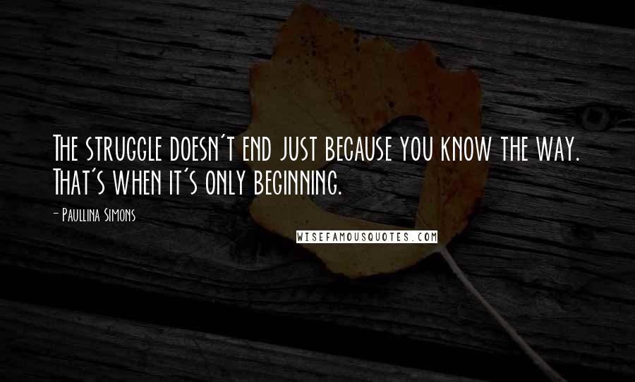 Paullina Simons Quotes: The struggle doesn't end just because you know the way. That's when it's only beginning.