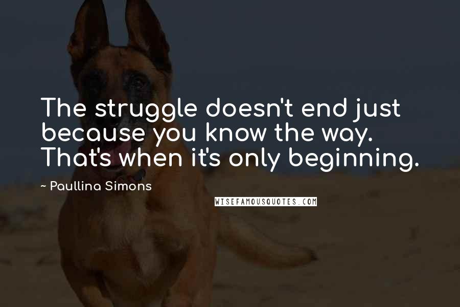 Paullina Simons Quotes: The struggle doesn't end just because you know the way. That's when it's only beginning.