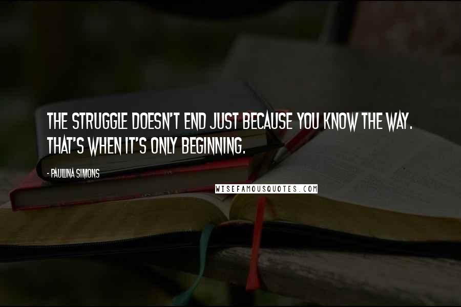 Paullina Simons Quotes: The struggle doesn't end just because you know the way. That's when it's only beginning.