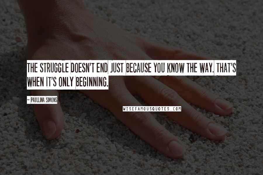 Paullina Simons Quotes: The struggle doesn't end just because you know the way. That's when it's only beginning.