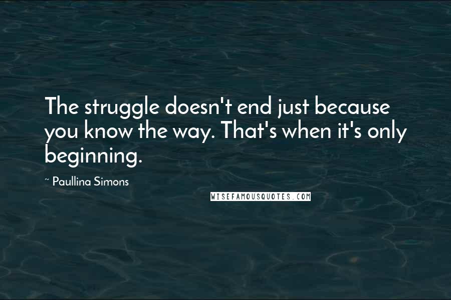 Paullina Simons Quotes: The struggle doesn't end just because you know the way. That's when it's only beginning.