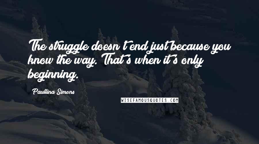 Paullina Simons Quotes: The struggle doesn't end just because you know the way. That's when it's only beginning.