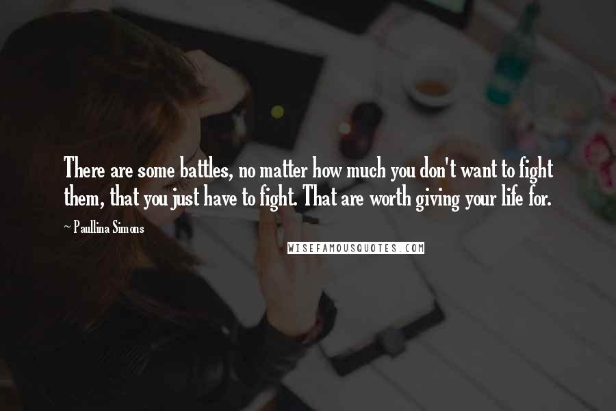 Paullina Simons Quotes: There are some battles, no matter how much you don't want to fight them, that you just have to fight. That are worth giving your life for.