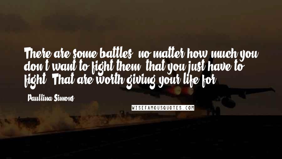 Paullina Simons Quotes: There are some battles, no matter how much you don't want to fight them, that you just have to fight. That are worth giving your life for.