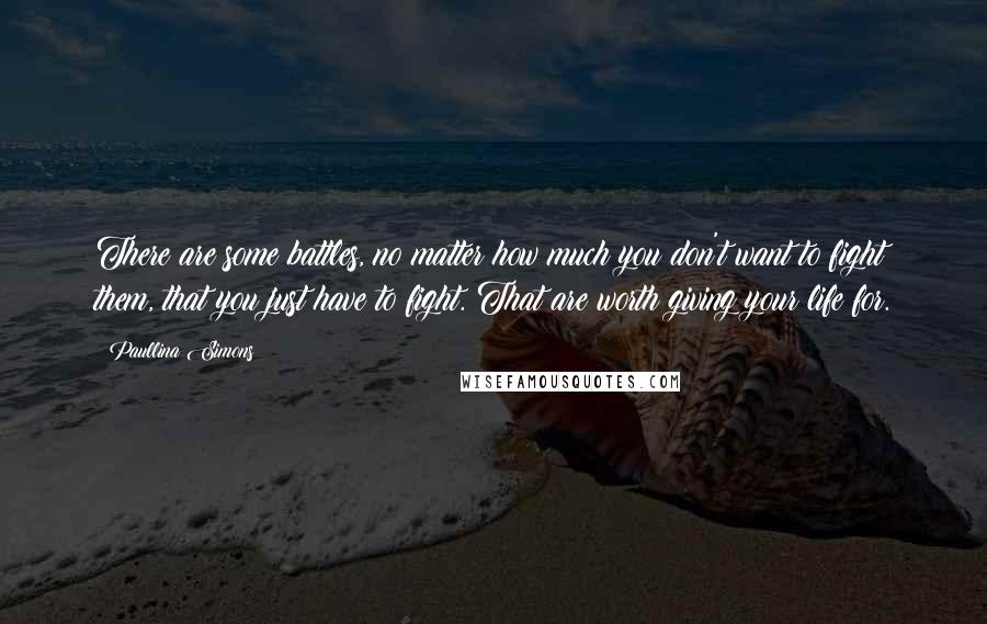 Paullina Simons Quotes: There are some battles, no matter how much you don't want to fight them, that you just have to fight. That are worth giving your life for.