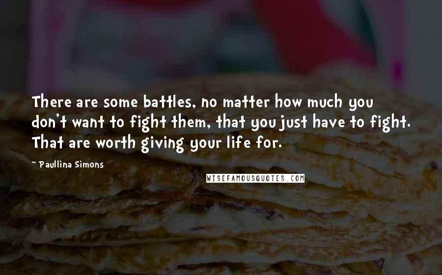 Paullina Simons Quotes: There are some battles, no matter how much you don't want to fight them, that you just have to fight. That are worth giving your life for.