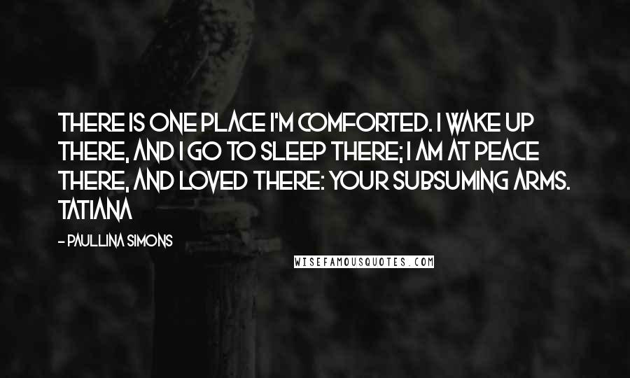 Paullina Simons Quotes: there is one place I'm comforted. I wake up there, and I go to sleep there; I am at peace there, and loved there: your subsuming arms. Tatiana