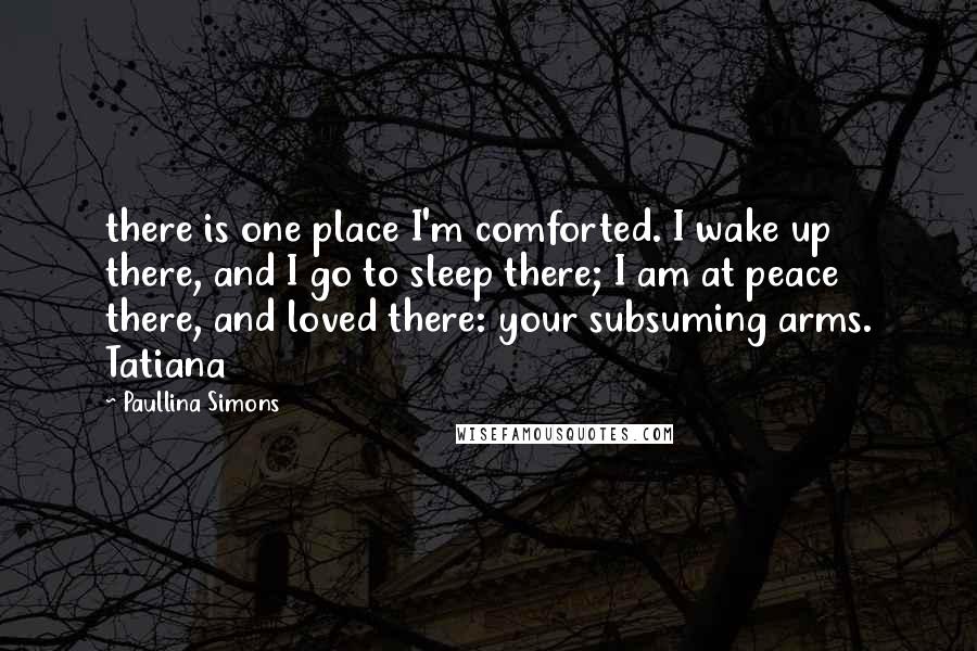 Paullina Simons Quotes: there is one place I'm comforted. I wake up there, and I go to sleep there; I am at peace there, and loved there: your subsuming arms. Tatiana