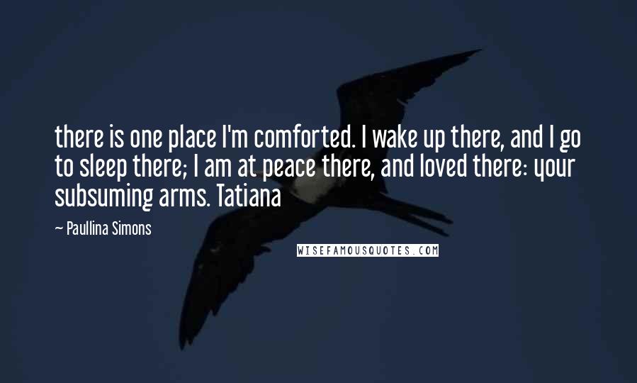 Paullina Simons Quotes: there is one place I'm comforted. I wake up there, and I go to sleep there; I am at peace there, and loved there: your subsuming arms. Tatiana