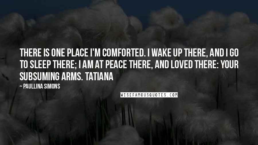 Paullina Simons Quotes: there is one place I'm comforted. I wake up there, and I go to sleep there; I am at peace there, and loved there: your subsuming arms. Tatiana