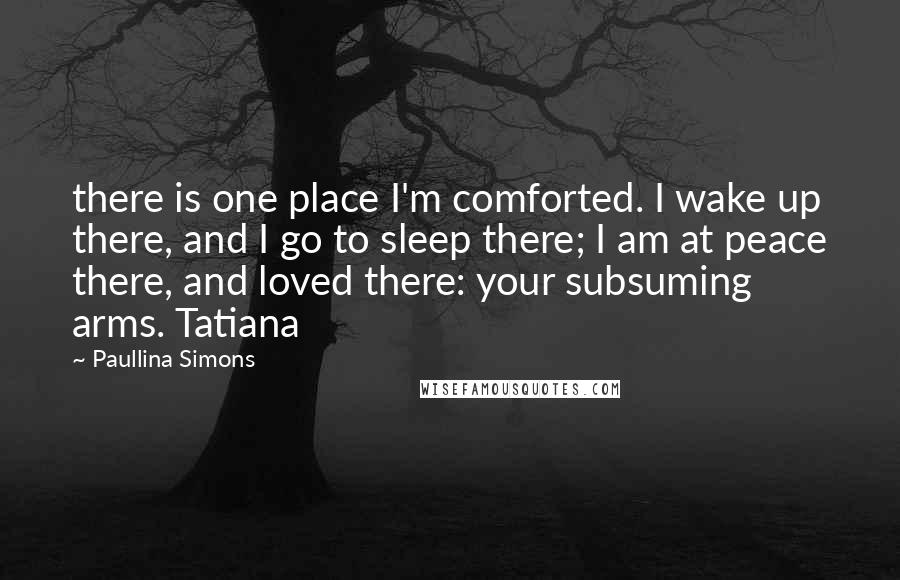 Paullina Simons Quotes: there is one place I'm comforted. I wake up there, and I go to sleep there; I am at peace there, and loved there: your subsuming arms. Tatiana