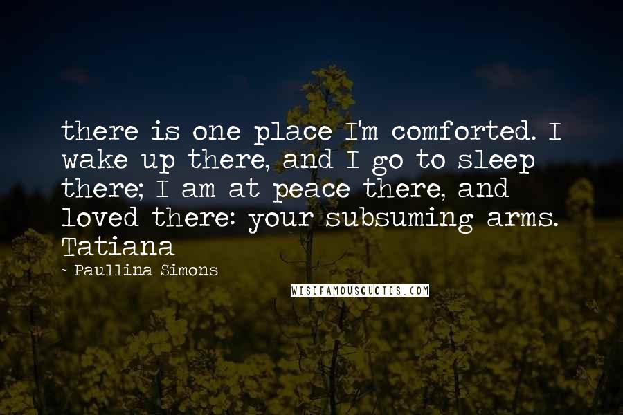 Paullina Simons Quotes: there is one place I'm comforted. I wake up there, and I go to sleep there; I am at peace there, and loved there: your subsuming arms. Tatiana