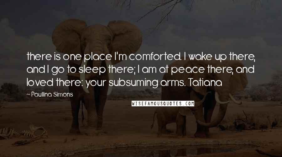 Paullina Simons Quotes: there is one place I'm comforted. I wake up there, and I go to sleep there; I am at peace there, and loved there: your subsuming arms. Tatiana