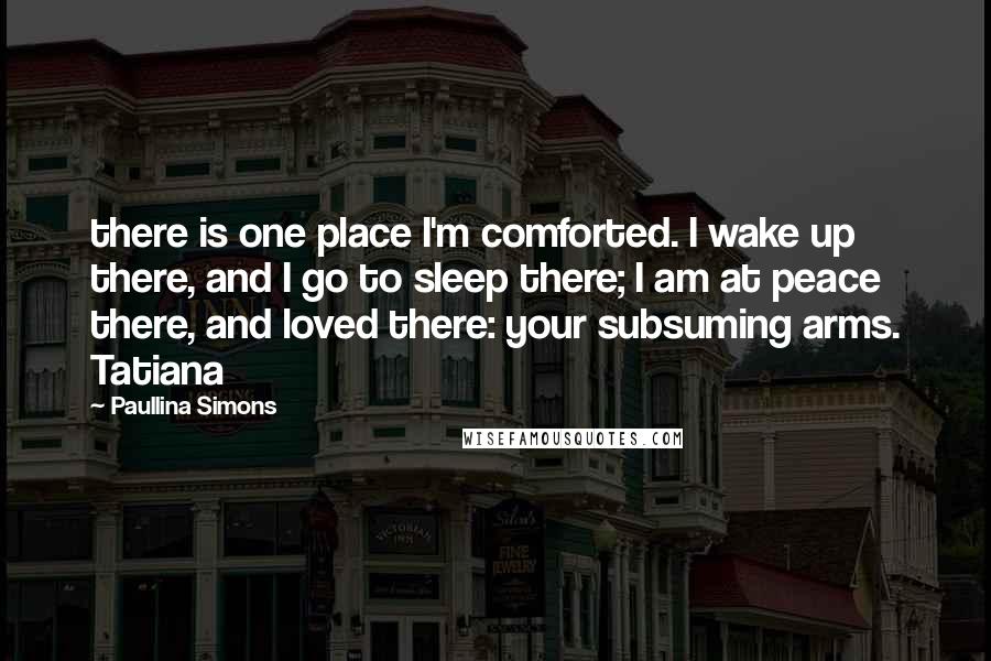 Paullina Simons Quotes: there is one place I'm comforted. I wake up there, and I go to sleep there; I am at peace there, and loved there: your subsuming arms. Tatiana