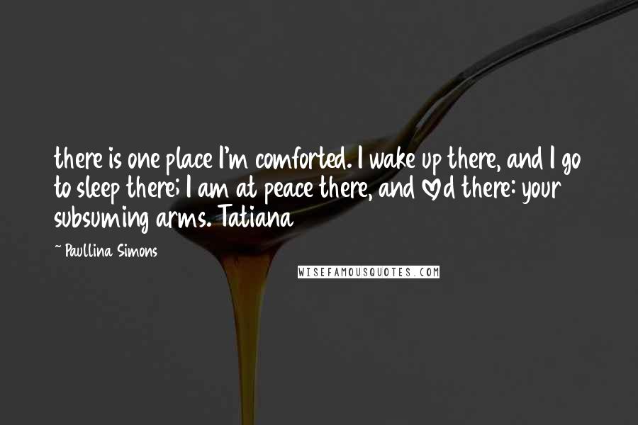 Paullina Simons Quotes: there is one place I'm comforted. I wake up there, and I go to sleep there; I am at peace there, and loved there: your subsuming arms. Tatiana