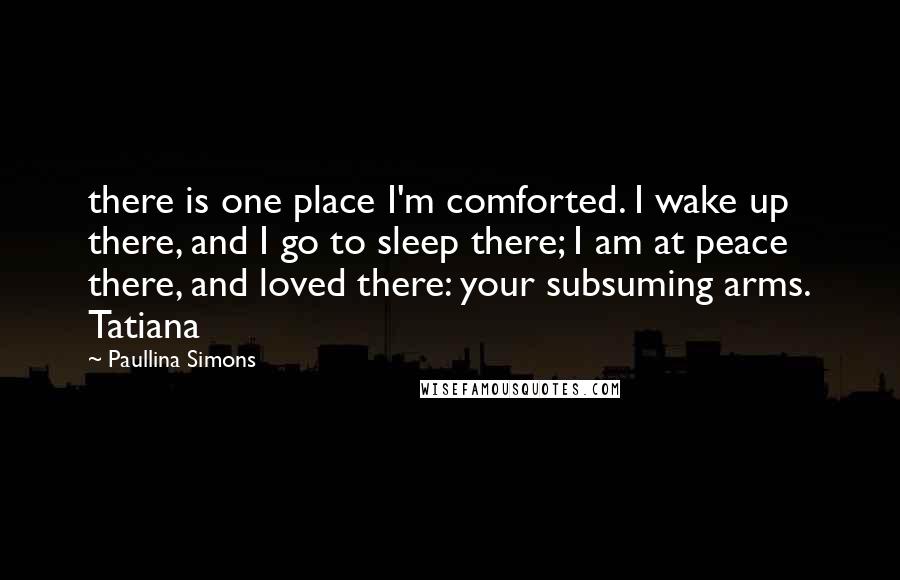 Paullina Simons Quotes: there is one place I'm comforted. I wake up there, and I go to sleep there; I am at peace there, and loved there: your subsuming arms. Tatiana