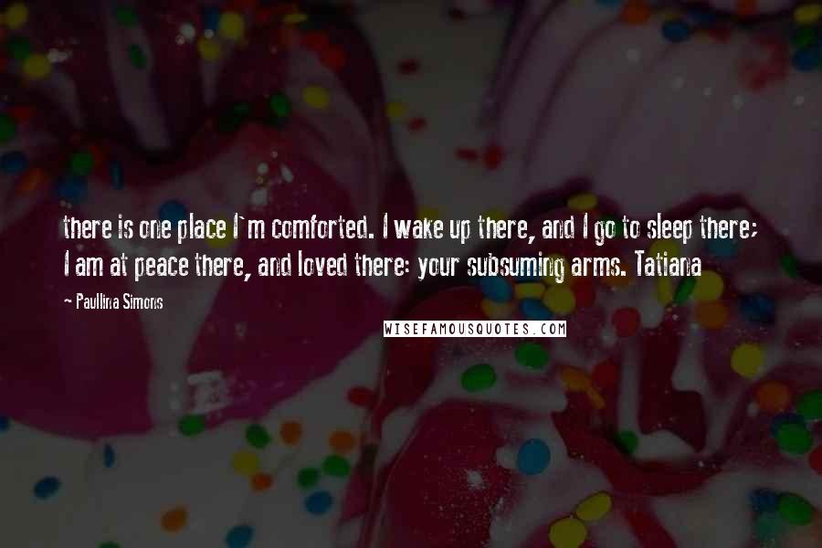 Paullina Simons Quotes: there is one place I'm comforted. I wake up there, and I go to sleep there; I am at peace there, and loved there: your subsuming arms. Tatiana