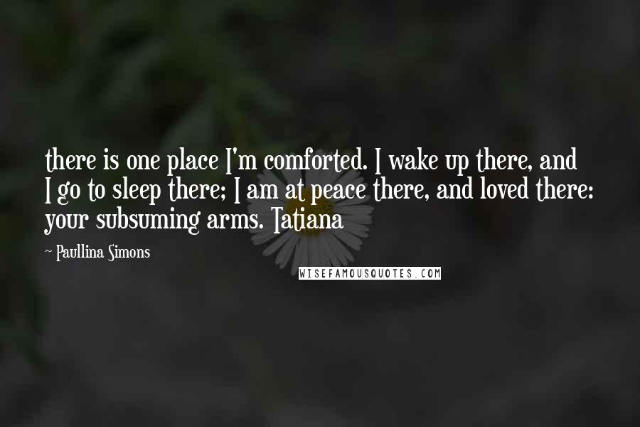 Paullina Simons Quotes: there is one place I'm comforted. I wake up there, and I go to sleep there; I am at peace there, and loved there: your subsuming arms. Tatiana