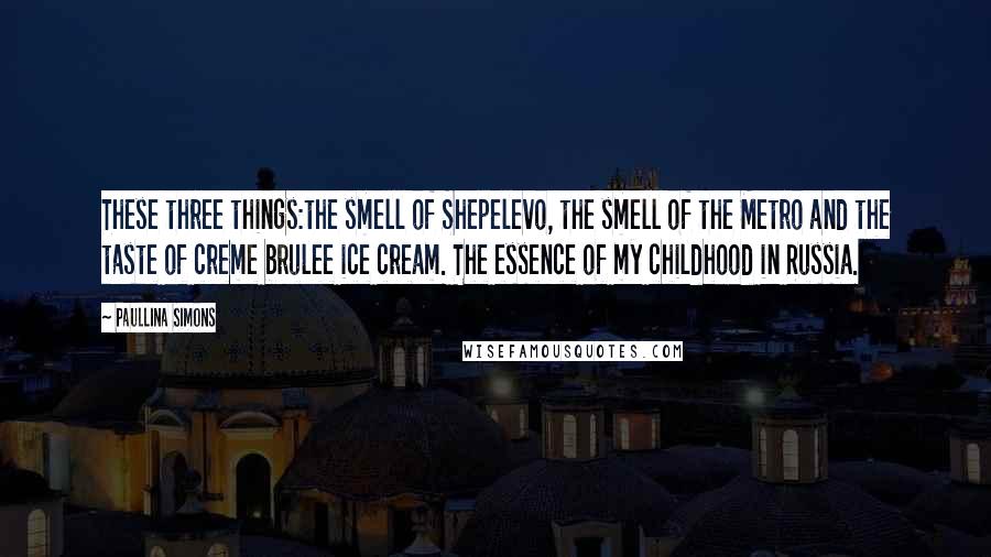 Paullina Simons Quotes: These three things:the smell of Shepelevo, the smell of the Metro and the taste of creme brulee ice cream. The essence of my childhood in Russia.