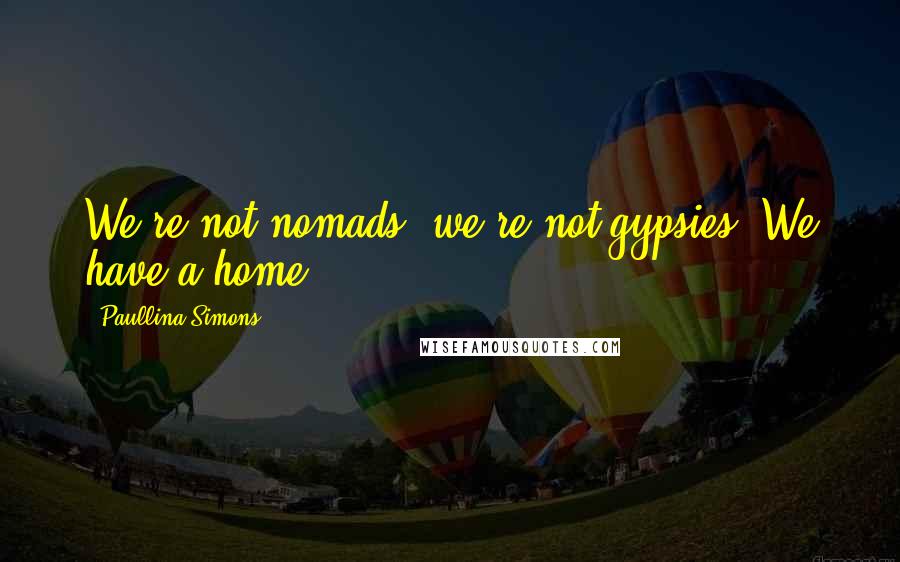 Paullina Simons Quotes: We're not nomads, we're not gypsies! We have a home!