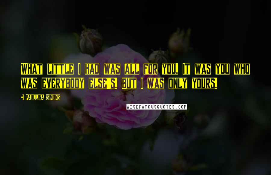 Paullina Simons Quotes: What little I had was all for you. It was you who was everybody else's. But I was only yours.