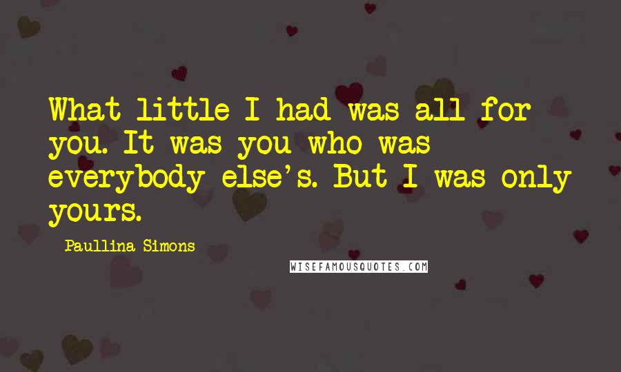 Paullina Simons Quotes: What little I had was all for you. It was you who was everybody else's. But I was only yours.